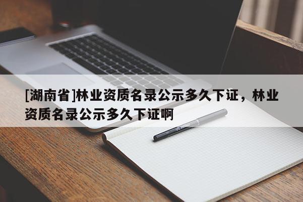 [湖南省]林業資質名錄公示多久下證，林業資質名錄公示多久下證啊