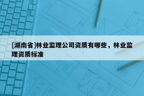 [湖南省]林業監理公司資質有哪些，林業監理資質標準