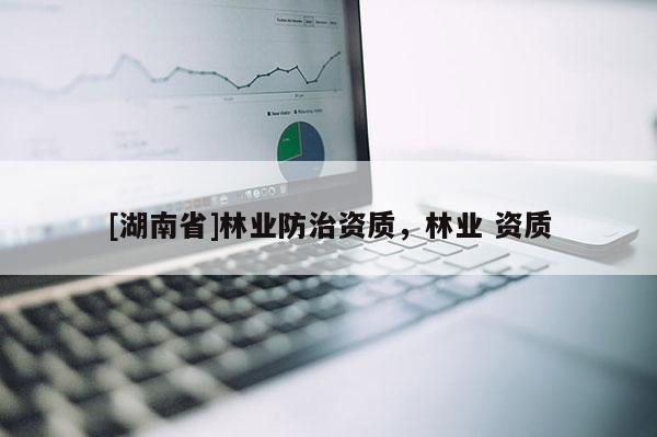 [湖南省]林業防治資質，林業 資質