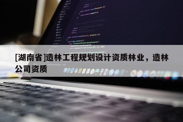 [湖南省]造林工程規劃設計資質林業，造林公司資質