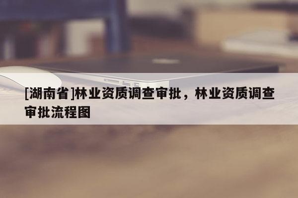 [湖南省]林業資質調查審批，林業資質調查審批流程圖