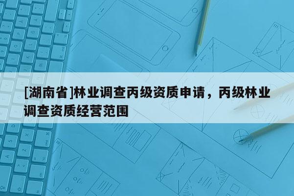 [湖南省]林業調查丙級資質申請，丙級林業調查資質經營范圍