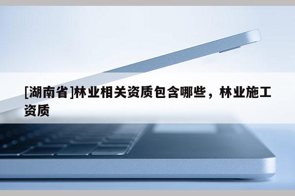 [湖南省]林業相關資質包含哪些，林業施工資質