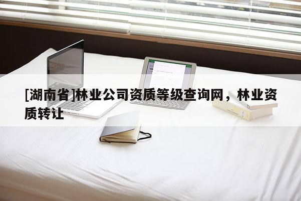 [湖南省]林業(yè)公司資質(zhì)等級(jí)查詢網(wǎng)，林業(yè)資質(zhì)轉(zhuǎn)讓