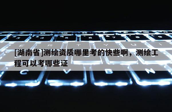[湖南省]測繪資質哪里考的快些啊，測繪工程可以考哪些證