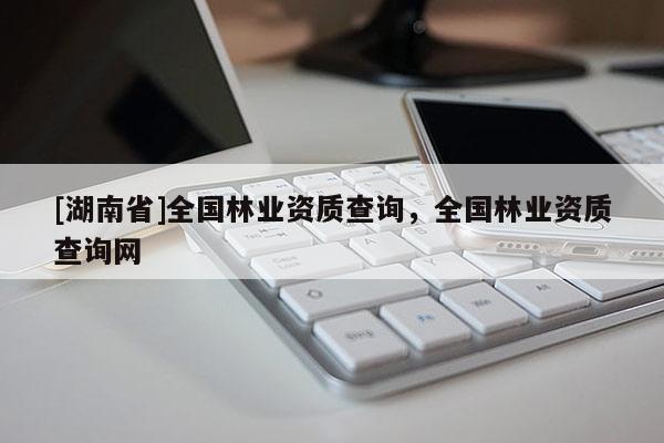 [湖南省]全國林業資質查詢，全國林業資質查詢網