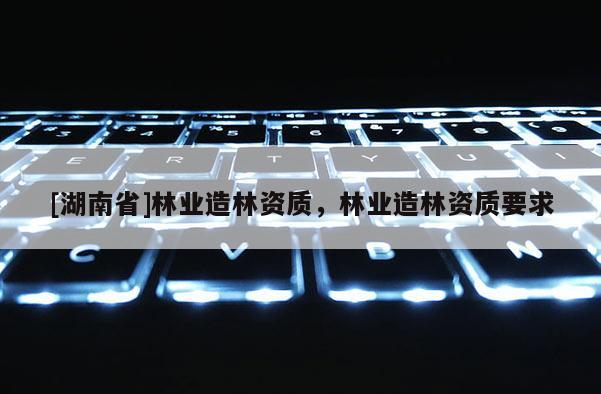 [湖南省]林業(yè)造林資質(zhì)，林業(yè)造林資質(zhì)要求