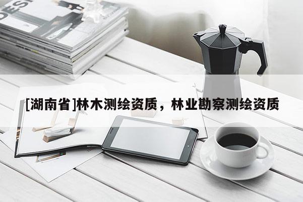 [湖南省]林木測繪資質，林業勘察測繪資質