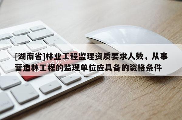 [湖南省]林業工程監理資質要求人數，從事營造林工程的監理單位應具備的資格條件