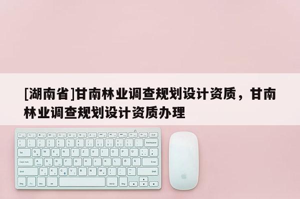 [湖南省]甘南林業調查規劃設計資質，甘南林業調查規劃設計資質辦理