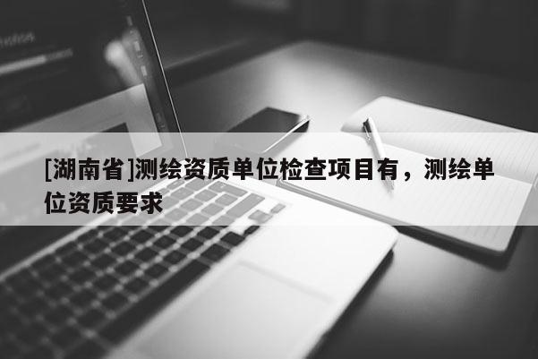 [湖南省]測繪資質單位檢查項目有，測繪單位資質要求