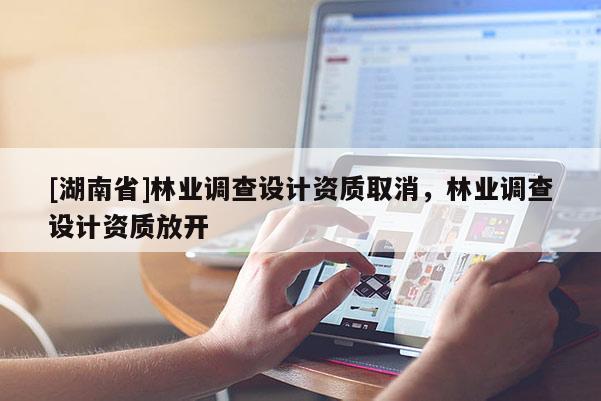 [湖南省]林業調查設計資質取消，林業調查設計資質放開