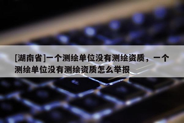 [湖南省]一個(gè)測(cè)繪單位沒有測(cè)繪資質(zhì)，一個(gè)測(cè)繪單位沒有測(cè)繪資質(zhì)怎么舉報(bào)