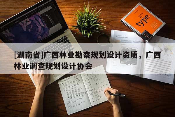 [湖南省]廣西林業(yè)勘察規(guī)劃設(shè)計(jì)資質(zhì)，廣西林業(yè)調(diào)查規(guī)劃設(shè)計(jì)協(xié)會(huì)