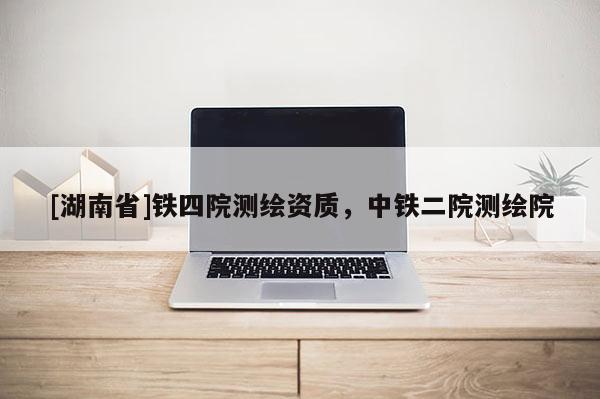 [湖南省]鐵四院測繪資質，中鐵二院測繪院