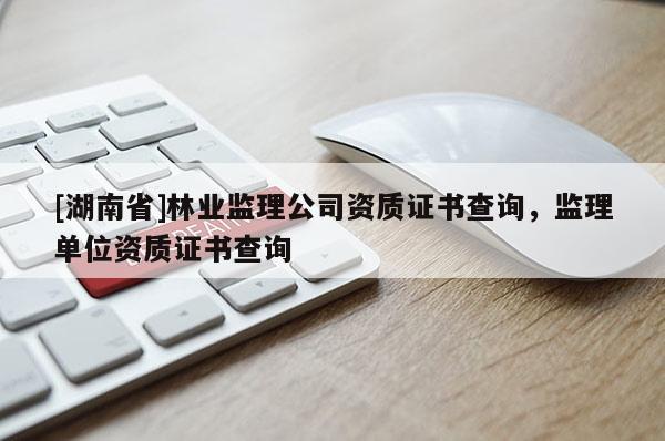 [湖南省]林業監理公司資質證書查詢，監理單位資質證書查詢