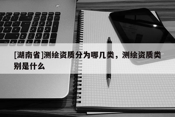 [湖南省]測繪資質分為哪幾類，測繪資質類別是什么