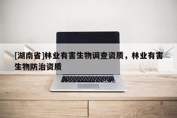 [湖南省]林業有害生物調查資質，林業有害生物防治資質