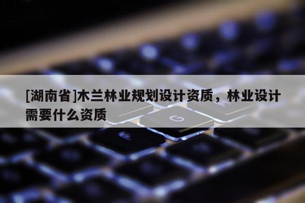 [湖南省]木蘭林業規劃設計資質，林業設計需要什么資質
