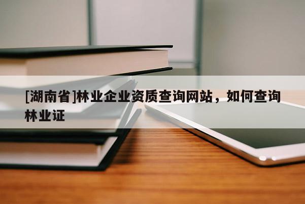 [湖南省]林業企業資質查詢網站，如何查詢林業證