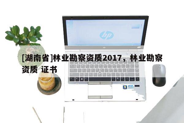 [湖南省]林業勘察資質2017，林業勘察資質 證書
