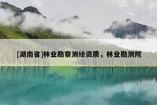 [湖南省]林業勘察測繪資質，林業勘測院