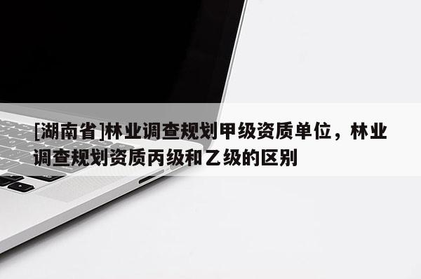 [湖南省]林業調查規劃甲級資質單位，林業調查規劃資質丙級和乙級的區別