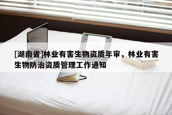 [湖南省]林業(yè)有害生物資質(zhì)年審，林業(yè)有害生物防治資質(zhì)管理工作通知