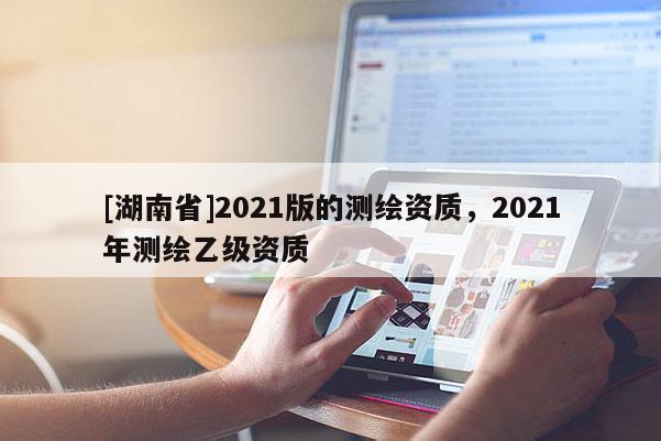 [湖南省]2021版的測繪資質，2021年測繪乙級資質
