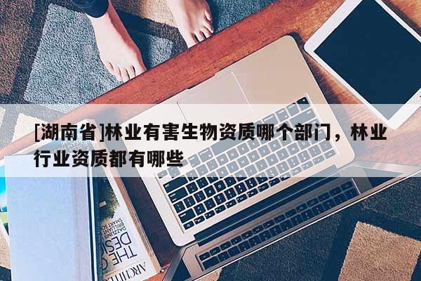 [湖南省]林業有害生物資質哪個部門，林業行業資質都有哪些