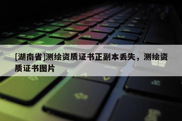 [湖南省]測繪資質證書正副本丟失，測繪資質證書圖片