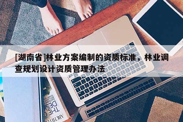 [湖南省]林業(yè)方案編制的資質(zhì)標準，林業(yè)調(diào)查規(guī)劃設計資質(zhì)管理辦法