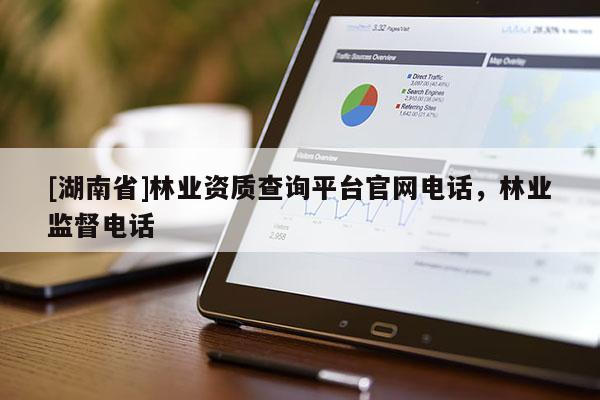 [湖南省]林業資質查詢平臺官網電話，林業監督電話
