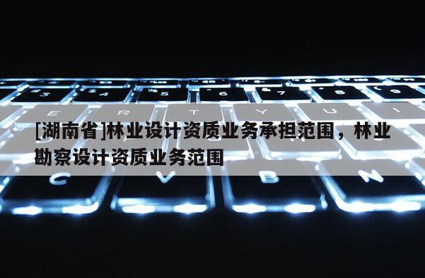 [湖南省]林業設計資質業務承擔范圍，林業勘察設計資質業務范圍