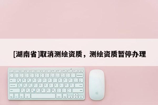 [湖南省]取消測繪資質，測繪資質暫停辦理