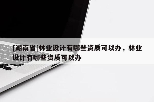 [湖南省]林業設計有哪些資質可以辦，林業設計有哪些資質可以辦