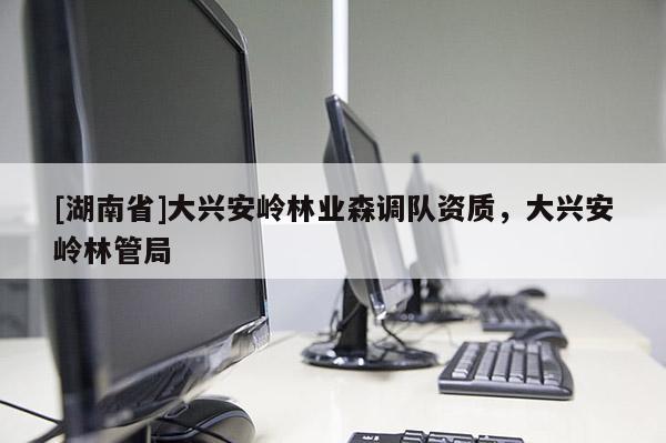 [湖南省]大興安嶺林業森調隊資質，大興安嶺林管局
