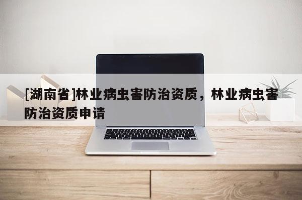 [湖南省]林業病蟲害防治資質，林業病蟲害防治資質申請