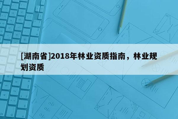 [湖南省]2018年林業資質指南，林業規劃資質
