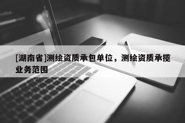 [湖南省]測繪資質承包單位，測繪資質承攬業(yè)務范圍