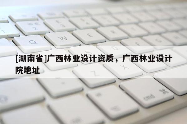 [湖南省]廣西林業設計資質，廣西林業設計院地址