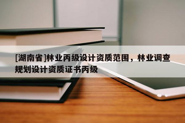 [湖南省]林業(yè)丙級設(shè)計資質(zhì)范圍，林業(yè)調(diào)查規(guī)劃設(shè)計資質(zhì)證書丙級
