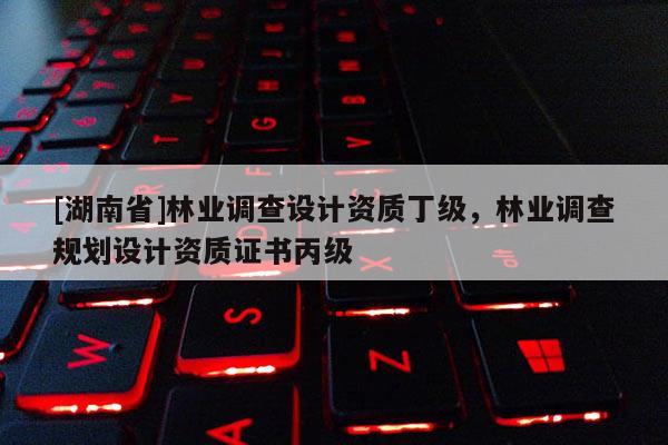 [湖南省]林業調查設計資質丁級，林業調查規劃設計資質證書丙級