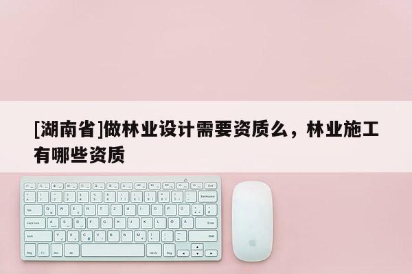 [湖南省]做林業設計需要資質么，林業施工有哪些資質