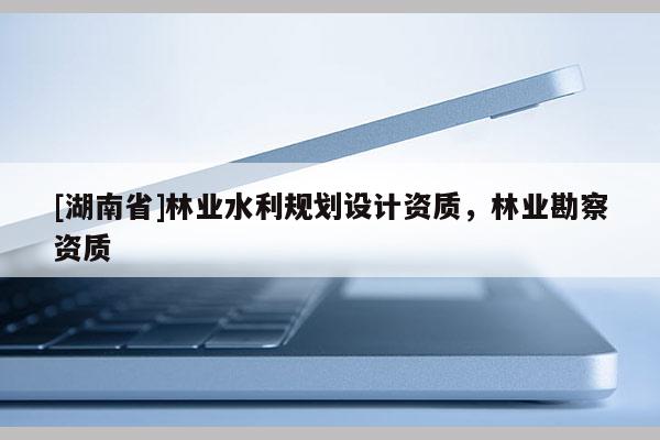 [湖南省]林業水利規劃設計資質，林業勘察資質