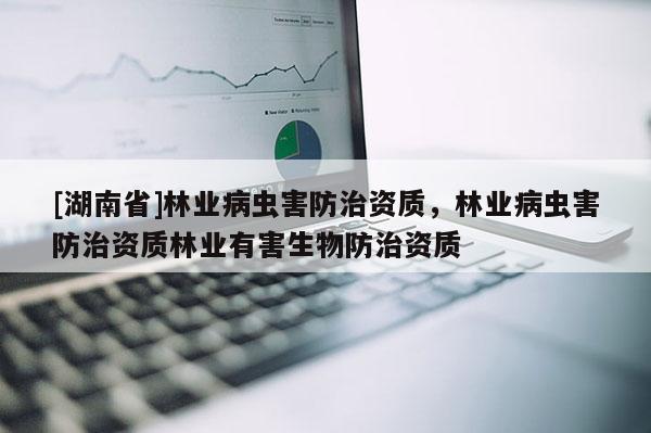 [湖南省]林業(yè)病蟲害防治資質(zhì)，林業(yè)病蟲害防治資質(zhì)林業(yè)有害生物防治資質(zhì)