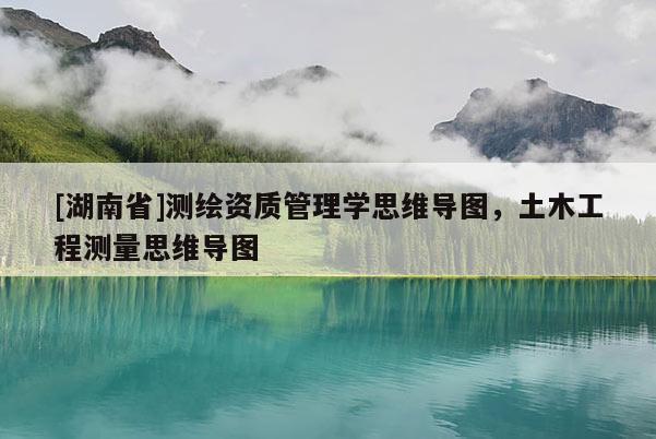 [湖南省]測繪資質管理學思維導圖，土木工程測量思維導圖