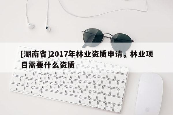 [湖南省]2017年林業(yè)資質(zhì)申請(qǐng)，林業(yè)項(xiàng)目需要什么資質(zhì)