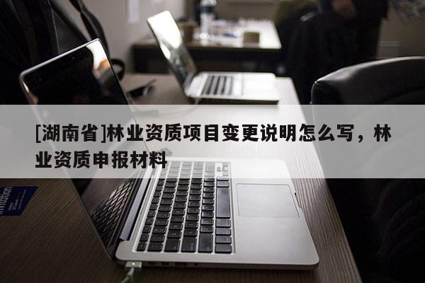 [湖南省]林業(yè)資質(zhì)項(xiàng)目變更說(shuō)明怎么寫(xiě)，林業(yè)資質(zhì)申報(bào)材料