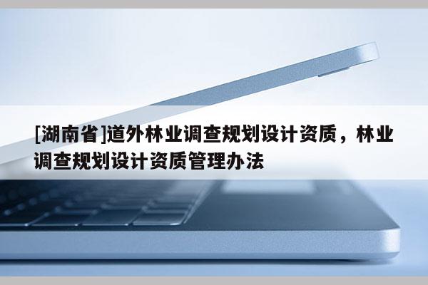 [湖南省]道外林業(yè)調(diào)查規(guī)劃設(shè)計(jì)資質(zhì)，林業(yè)調(diào)查規(guī)劃設(shè)計(jì)資質(zhì)管理辦法
